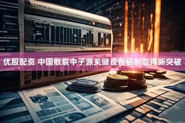 优股配资 中国散裂中子源关键设备研制取得新突破