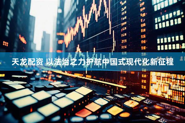 天龙配资 以法治之力护航中国式现代化新征程