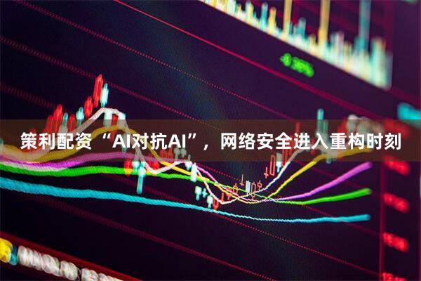 策利配资 “AI对抗AI”，网络安全进入重构时刻