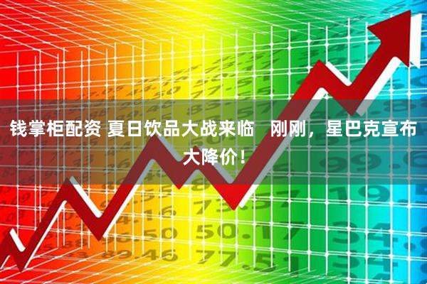 钱掌柜配资 夏日饮品大战来临   刚刚，星巴克宣布大降价！