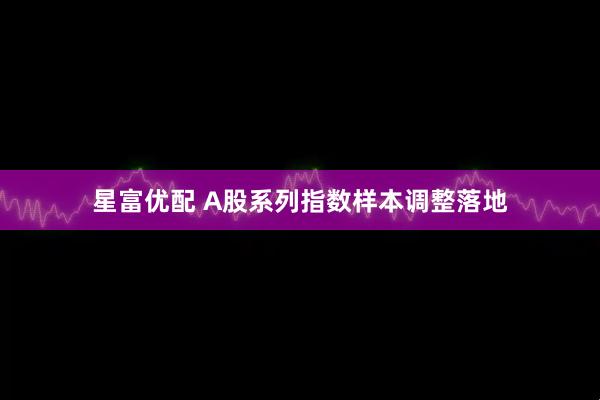 星富优配 A股系列指数样本调整落地