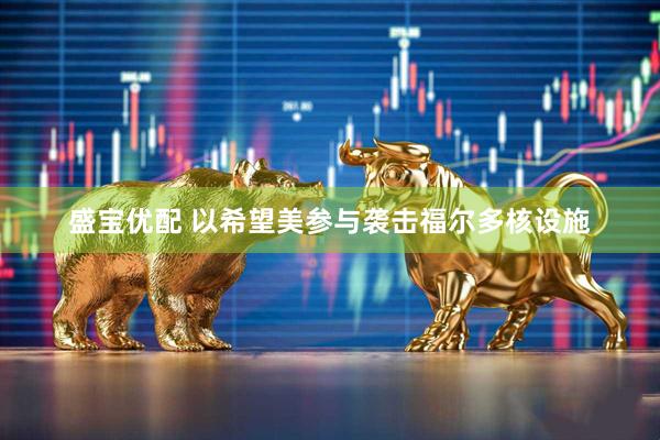 盛宝优配 以希望美参与袭击福尔多核设施