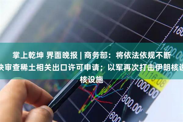 掌上乾坤 界面晚报 | 商务部：将依法依规不断加快审查稀土相关出口许可申请；以军再次打击伊朗核设施