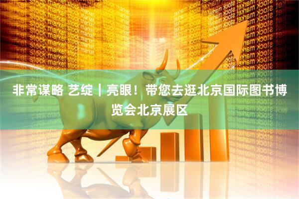 非常谋略 艺绽｜亮眼！带您去逛北京国际图书博览会北京展区