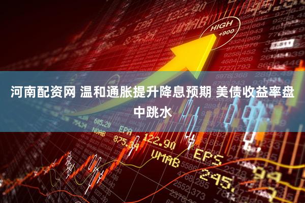河南配资网 温和通胀提升降息预期 美债收益率盘中跳水