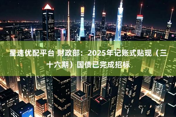 星速优配平台 财政部：2025年记账式贴现（三十六期）国债已完成招标
