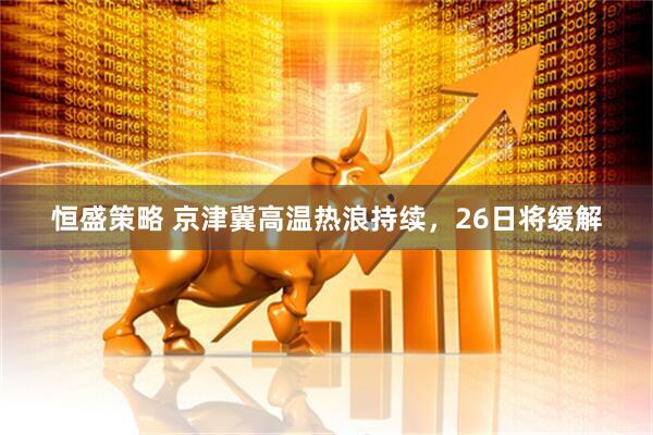 恒盛策略 京津冀高温热浪持续，26日将缓解