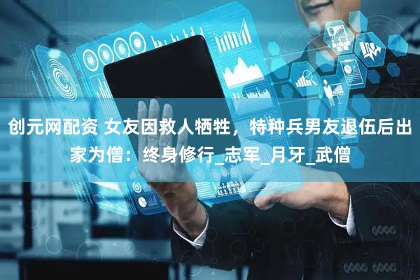 创元网配资 女友因救人牺牲，特种兵男友退伍后出家为僧：终身修行_志军_月牙_武僧