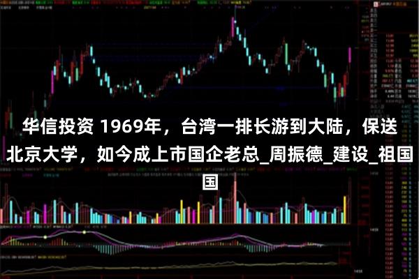 华信投资 1969年，台湾一排长游到大陆，保送北京大学，如今成上市国企老总_周振德_建设_祖国
