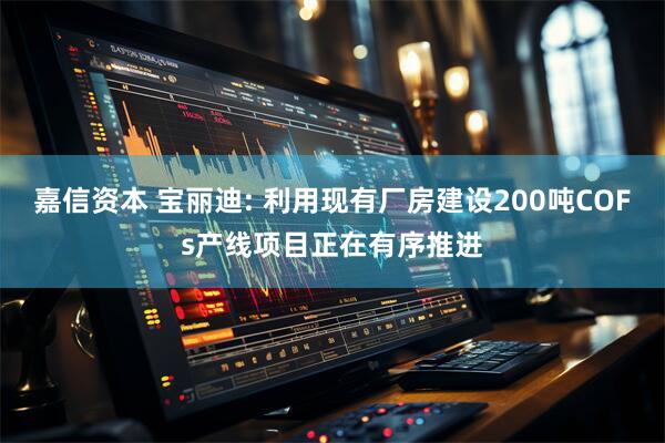 嘉信资本 宝丽迪: 利用现有厂房建设200吨COFs产线项目正在有序推进