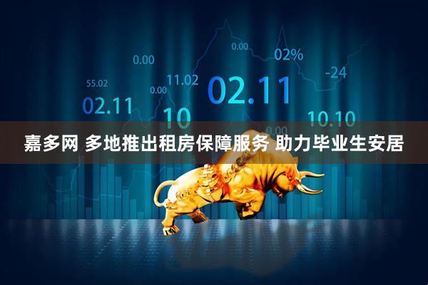 嘉多网 多地推出租房保障服务 助力毕业生安居