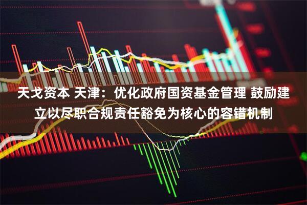 天戈资本 天津：优化政府国资基金管理 鼓励建立以尽职合规责任豁免为核心的容错机制