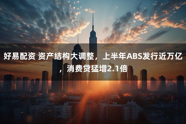 好易配资 资产结构大调整，上半年ABS发行近万亿，消费贷猛增2.1倍