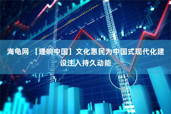 海龟网 【理响中国】文化惠民为中国式现代化建设注入持久动能