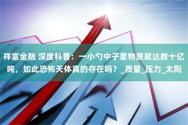 祥富金融 深度科普：一小勺中子星物质就达数十亿吨，如此恐怖天体真的存在吗？_质量_压力_太阳