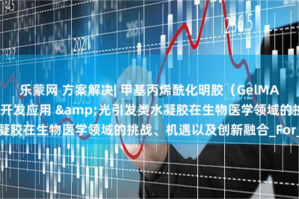 乐蒙网 方案解决| 甲基丙烯酰化明胶（GelMA）为基础的各类水凝胶的开发应用 &光引发类水凝胶在生物医学领域的挑战、机遇以及创新融合_For_涂层