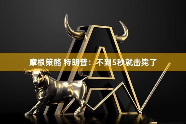 摩根策酪 特朗普：不到5秒就击毙了