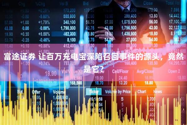 富途证券 让百万充电宝深陷召回事件的源头，竟然是它？