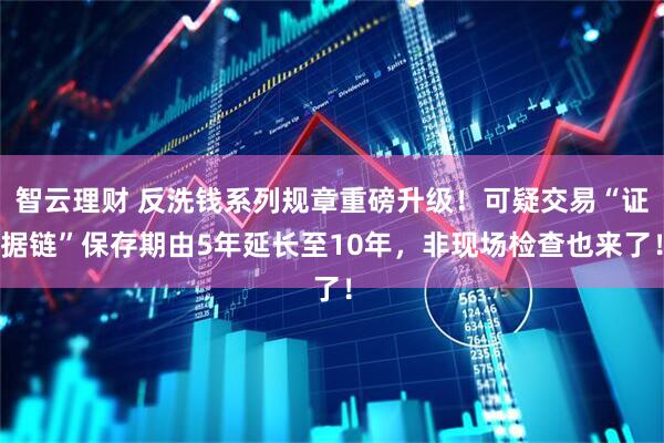 智云理财 反洗钱系列规章重磅升级！可疑交易“证据链”保存期由5年延长至10年，非现场检查也来了！