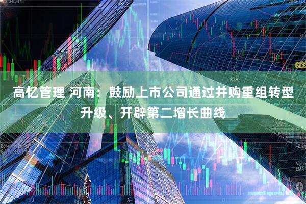 高忆管理 河南：鼓励上市公司通过并购重组转型升级、开辟第二增长曲线