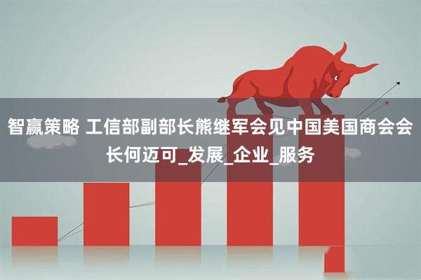 智赢策略 工信部副部长熊继军会见中国美国商会会长何迈可_发展_企业_服务