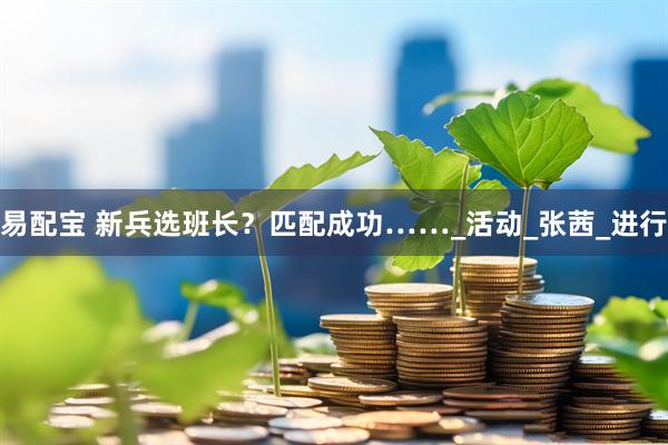 易配宝 新兵选班长？匹配成功……_活动_张茜_进行