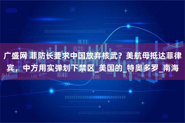 广盛网 菲防长要求中国放弃核武？美航母抵达菲律宾，中方用实弹划下禁区_美国的_特奥多罗_南海