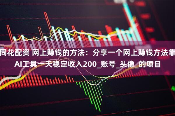 同花配资 网上赚钱的方法：分享一个网上赚钱方法靠AI工具一天稳定收入200_账号_头像_的项目
