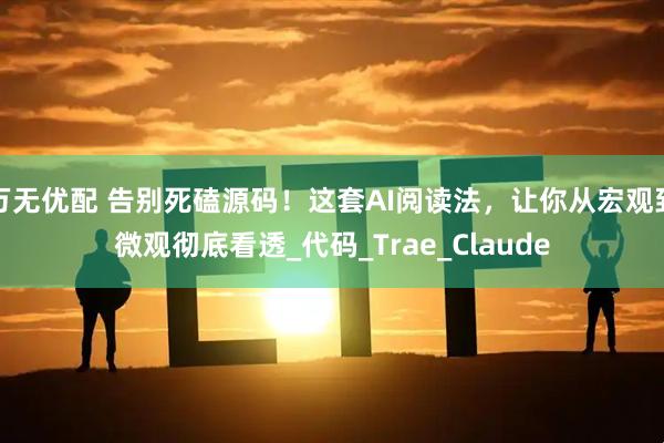 万无优配 告别死磕源码！这套AI阅读法，让你从宏观到微观彻底看透_代码_Trae_Claude