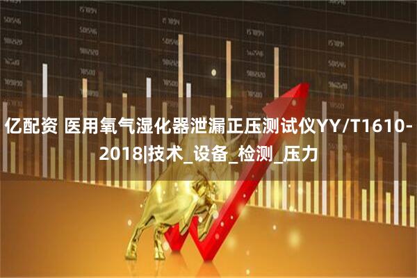 亿配资 医用氧气湿化器泄漏正压测试仪YY/T1610-2018|技术_设备_检测_压力