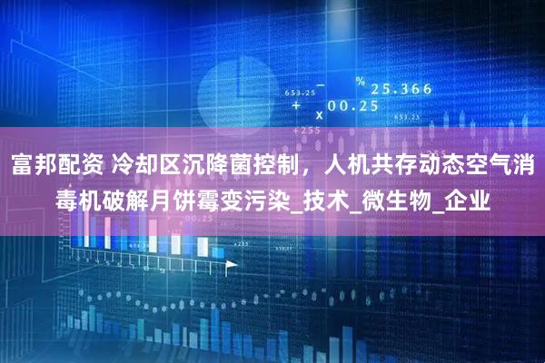 富邦配资 冷却区沉降菌控制，人机共存动态空气消毒机破解月饼霉变污染_技术_微生物_企业