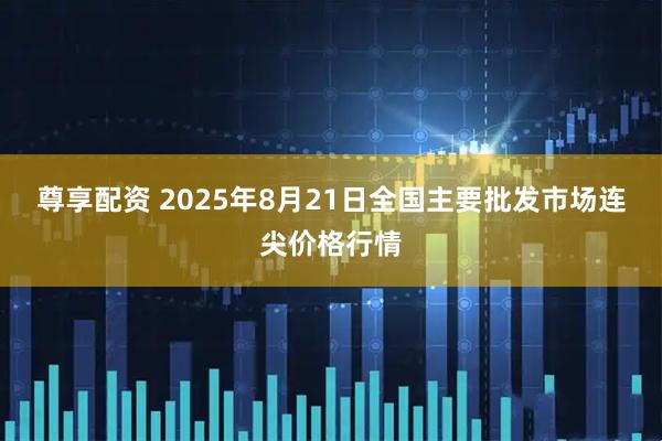 尊享配资 2025年8月21日全国主要批发市场连尖价格行情
