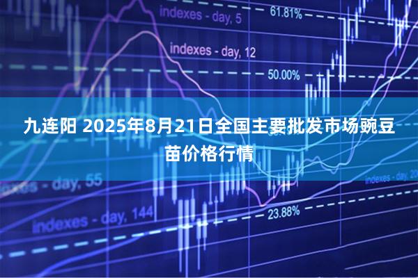九连阳 2025年8月21日全国主要批发市场豌豆苗价格行情