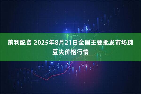 策利配资 2025年8月21日全国主要批发市场豌豆尖价格行情