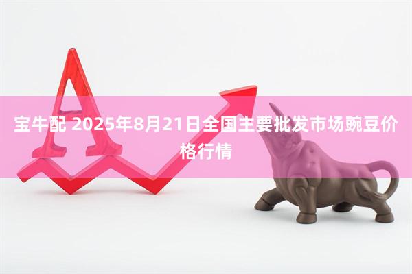 宝牛配 2025年8月21日全国主要批发市场豌豆价格行情