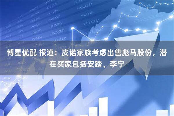 博星优配 报道：皮诺家族考虑出售彪马股份，潜在买家包括安踏、李宁