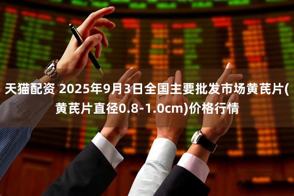 天猫配资 2025年9月3日全国主要批发市场黄芪片(黄芪片直径0.8-1.0cm)价格行情