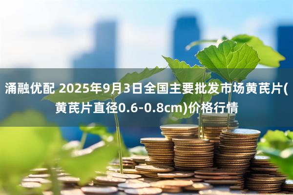 涌融优配 2025年9月3日全国主要批发市场黄芪片(黄芪片直径0.6-0.8cm)价格行情