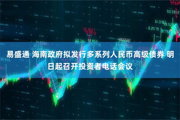 易盛通 海南政府拟发行多系列人民币高级债券 明日起召开投资者电话会议