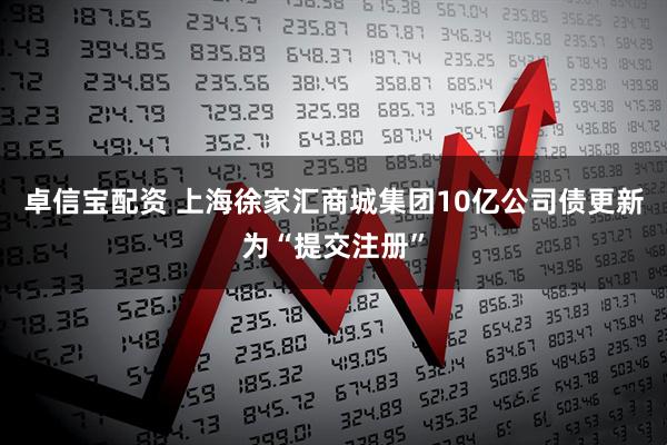 卓信宝配资 上海徐家汇商城集团10亿公司债更新为“提交注册”