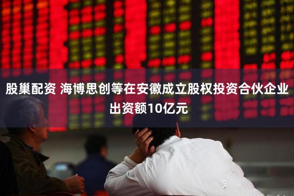股巢配资 海博思创等在安徽成立股权投资合伙企业 出资额10亿元