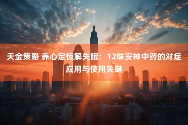 天金策略 养心定惊解失眠：12味安神中药的对症应用与使用关键