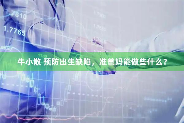 牛小散 预防出生缺陷，准爸妈能做些什么？