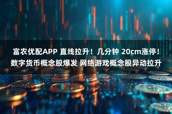 富农优配APP 直线拉升！几分钟 20cm涨停！数字货币概念股爆发 网络游戏概念股异动拉升
