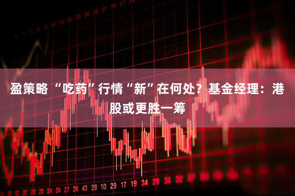 盈策略 “吃药”行情“新”在何处？基金经理：港股或更胜一筹