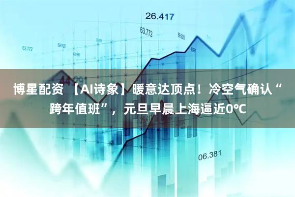 博星配资 【AI诗象】暖意达顶点！冷空气确认“跨年值班”，元旦早晨上海逼近0℃