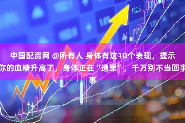 中国配资网 @所有人 身体有这10个表现,提示你的血糖升高了,身体正在“遭罪”,千万别不当回事