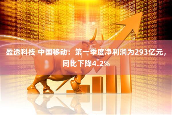 盈透科技 中国移动：第一季度净利润为293亿元，同比下降4.2%