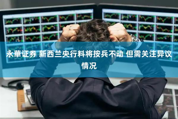 永華证券 新西兰央行料将按兵不动 但需关注异议情况