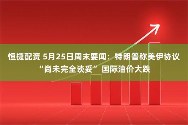 恒捷配资 5月25日周末要闻：特朗普称美伊协议“尚未完全谈妥” 国际油价大跌